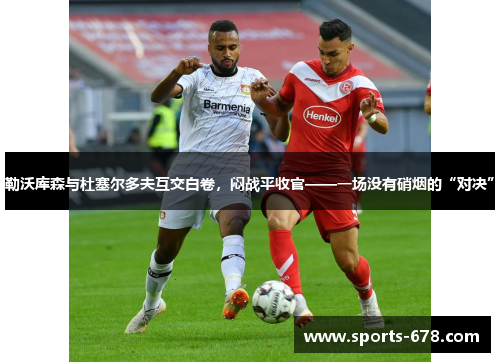 勒沃库森与杜塞尔多夫互交白卷，闷战平收官——一场没有硝烟的“对决”