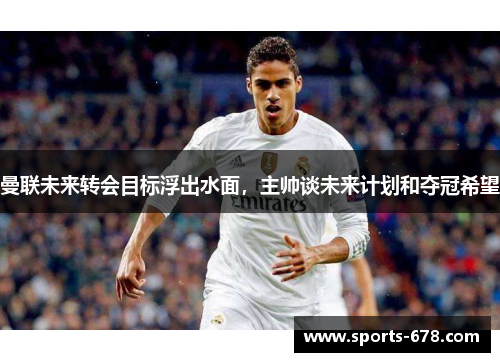 曼联未来转会目标浮出水面，主帅谈未来计划和夺冠希望