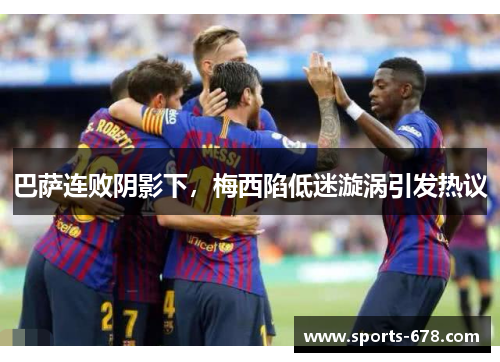 巴萨连败阴影下，梅西陷低迷漩涡引发热议