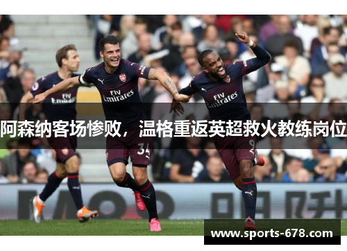 阿森纳客场惨败，温格重返英超救火教练岗位