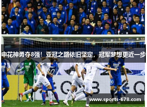 申花神勇夺8强！亚冠之路依旧坚定，冠军梦想更近一步