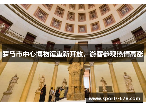罗马市中心博物馆重新开放，游客参观热情高涨