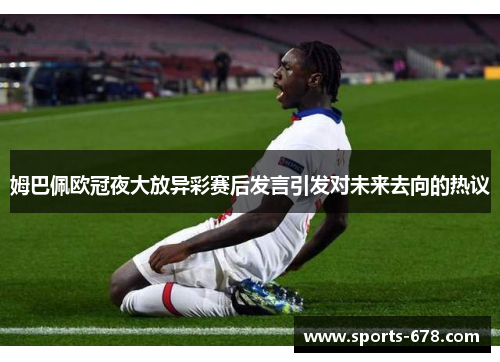 姆巴佩欧冠夜大放异彩赛后发言引发对未来去向的热议