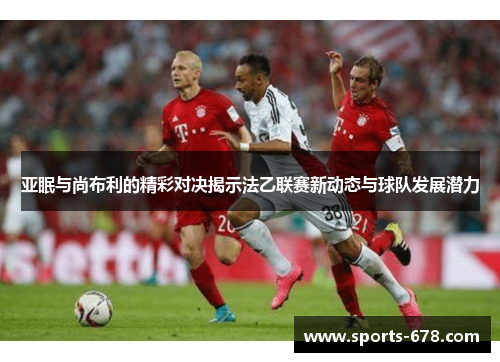 亚眠与尚布利的精彩对决揭示法乙联赛新动态与球队发展潜力